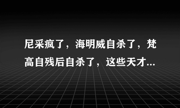 尼采疯了，海明威自杀了，梵高自残后自杀了，这些天才是否有高于普通人的心理疾病风险？有什么共同的原因吗？
