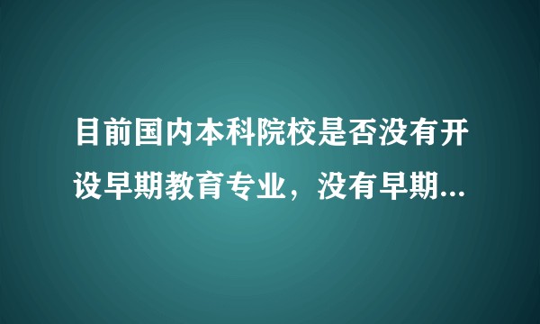 目前国内本科院校是否没有开设早期教育专业,没有早期教育专业的本科生和研究生?