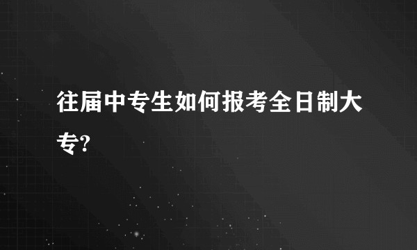 往届中专生如何报考全日制大专?