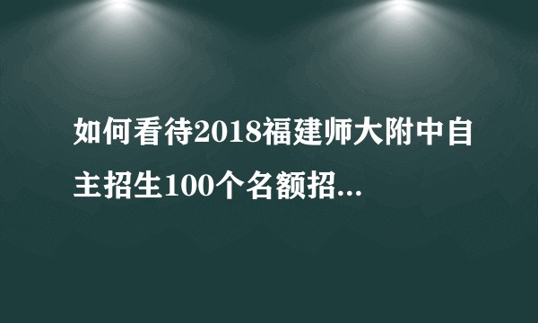 如何看待2018福建师大附中自主招生100个名额招走自己初中校67个？