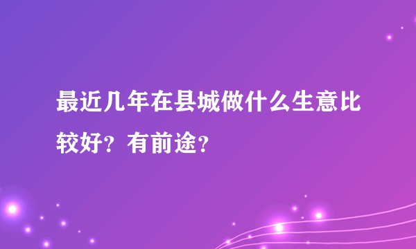 最近几年在县城做什么生意比较好？有前途？