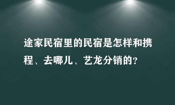 途家民宿里的民宿是怎样和携程、去哪儿、艺龙分销的？