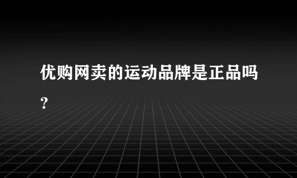 优购网卖的运动品牌是正品吗？