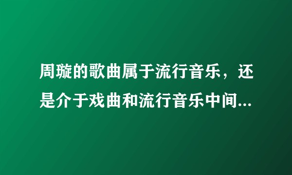 周璇的歌曲属于流行音乐，还是介于戏曲和流行音乐中间？他的唱腔最靠近哪个戏曲类型？