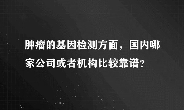 肿瘤的基因检测方面,国内哪家公司或者机构比较靠谱?
