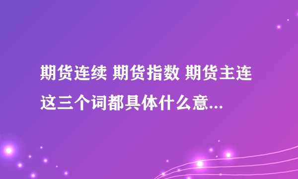 期货连续 期货指数 期货主连 这三个词都具体什么意思，求指教？