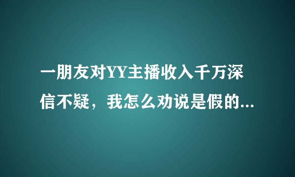 一朋友对YY主播收入千万深信不疑，我怎么劝说是假的。他都不信。求大神解答内幕？？