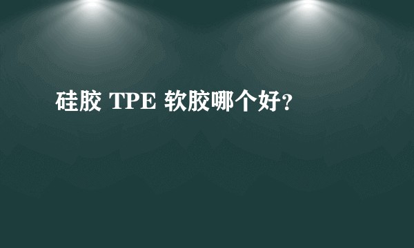 硅胶 TPE 软胶哪个好？