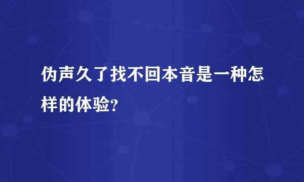 伪声久了找不回本音是一种怎样的体验？