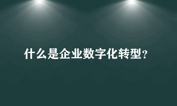 什么是企业数字化转型？
