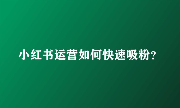 小红书运营如何快速吸粉？