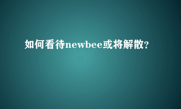 如何看待newbee或将解散？