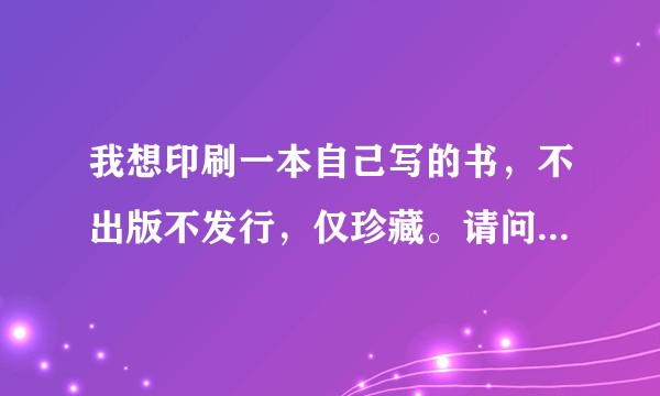 我想印刷一本自己写的书，不出版不发行，仅珍藏。请问需要多少资金，怎样的渠道？