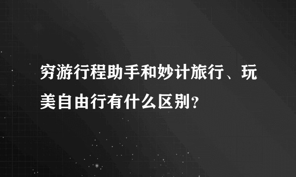 穷游行程助手和妙计旅行、玩美自由行有什么区别？