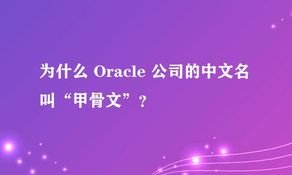 为什么 Oracle 公司的中文名叫“甲骨文”?
