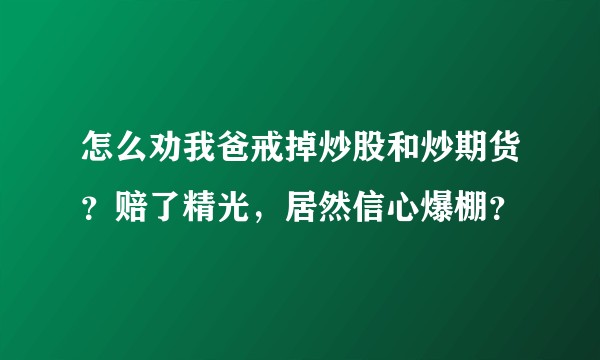 怎么劝我爸戒掉炒股和炒期货？赔了精光，居然信心爆棚？
