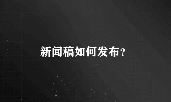 新闻稿如何发布？