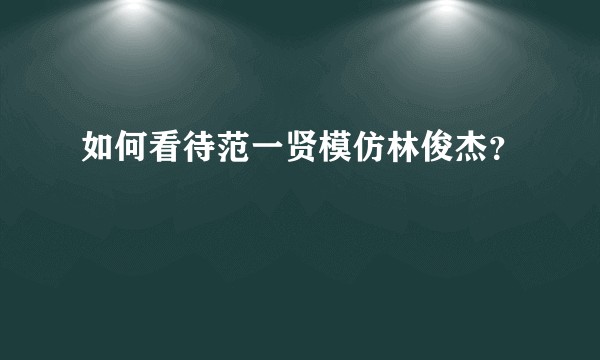 如何看待范一贤模仿林俊杰？