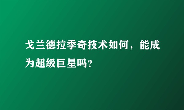 戈兰德拉季奇技术如何，能成为超级巨星吗？