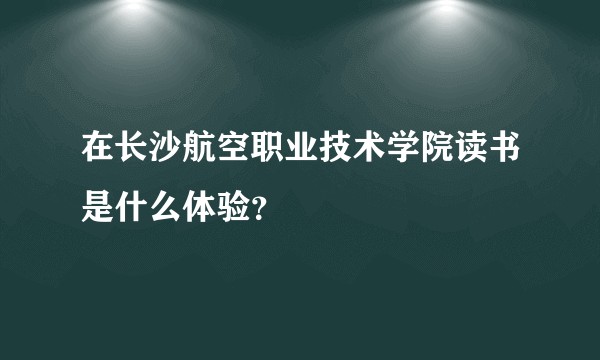 在长沙航空职业技术学院读书是什么体验？
