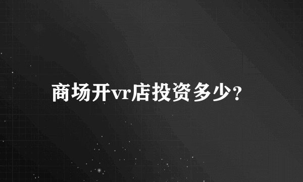 商场开vr店投资多少？