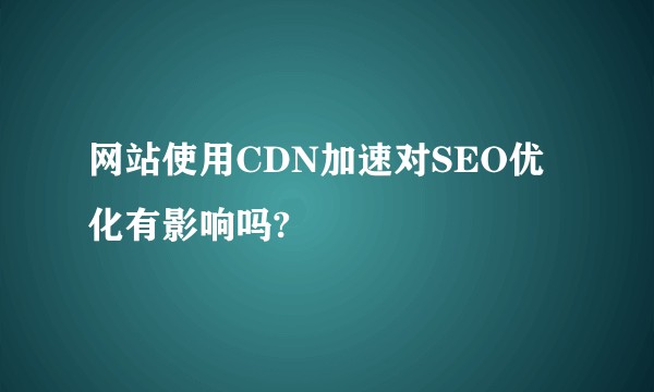 网站使用CDN加速对SEO优化有影响吗?
