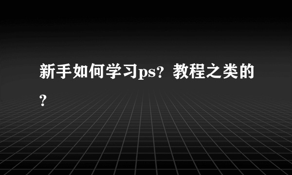 新手如何学习ps？教程之类的?