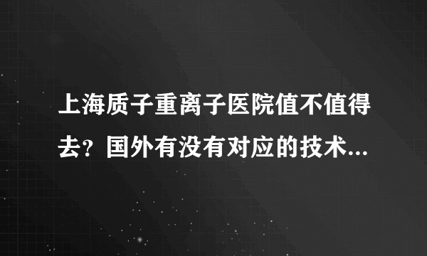 上海质子重离子医院值不值得去？国外有没有对应的技术？为什么从来没有听说过？