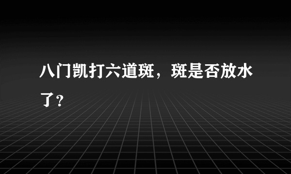 八门凯打六道斑，斑是否放水了？