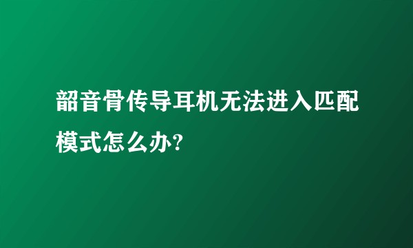 韶音骨传导耳机无法进入匹配模式怎么办?