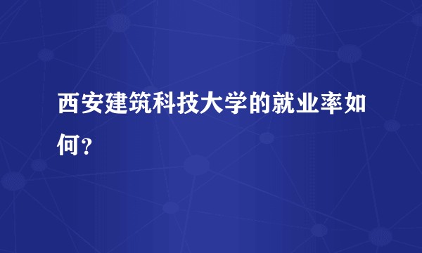 西安建筑科技大学的就业率如何?