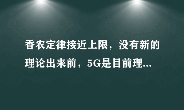 香农定律接近上限，没有新的理论出来前，5G是目前理论的最快网速了吗？