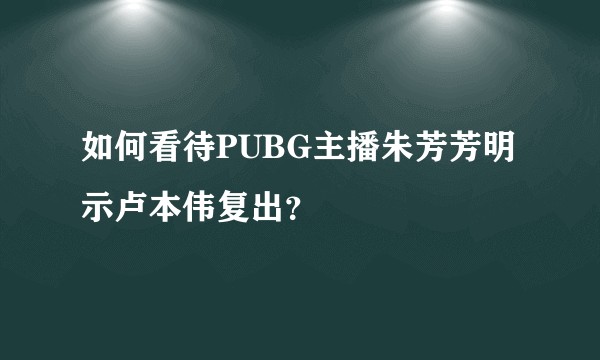 如何看待PUBG主播朱芳芳明示卢本伟复出？