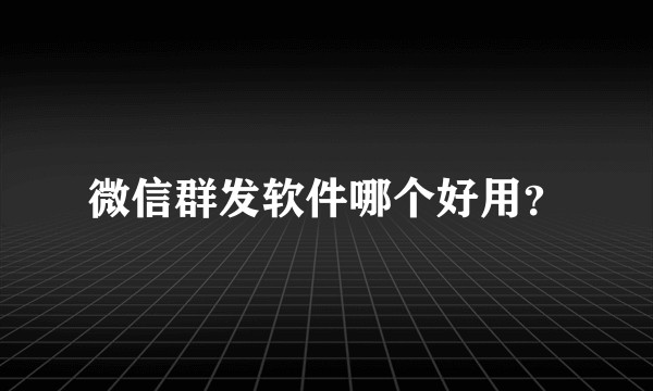 微信群发软件哪个好用？