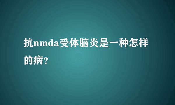抗nmda受体脑炎是一种怎样的病？