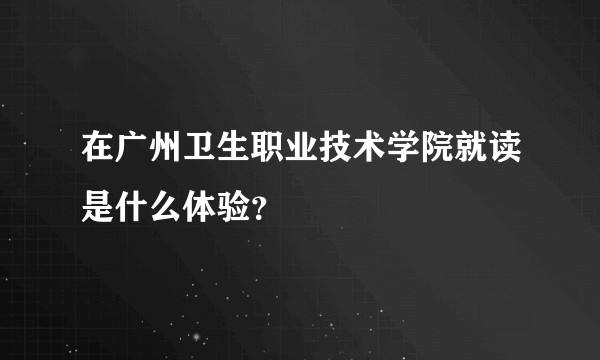 在广州卫生职业技术学院就读是什么体验？