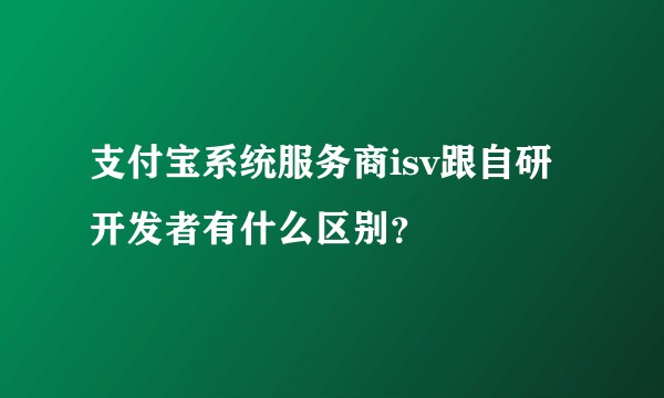 支付宝系统服务商isv跟自研开发者有什么区别?