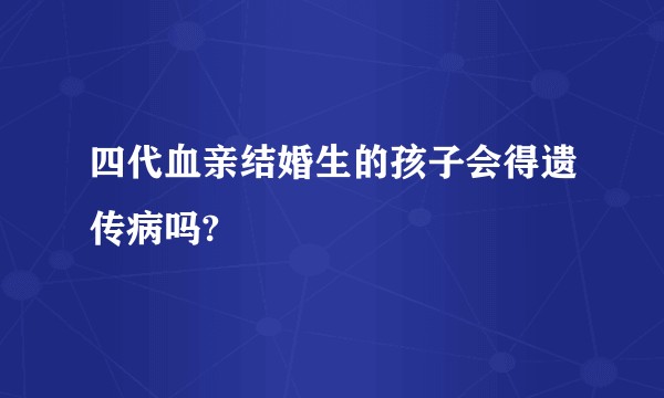 四代血亲结婚生的孩子会得遗传病吗?