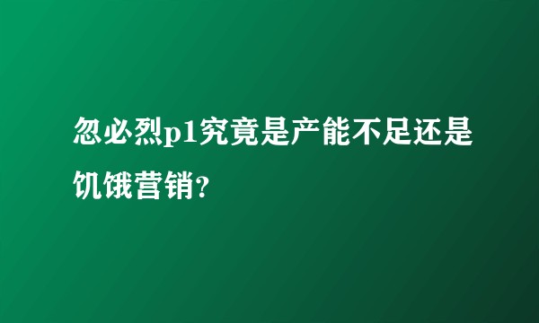 忽必烈p1究竟是产能不足还是饥饿营销？