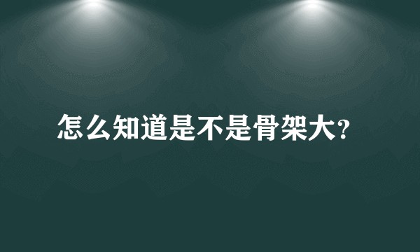 怎么知道是不是骨架大？