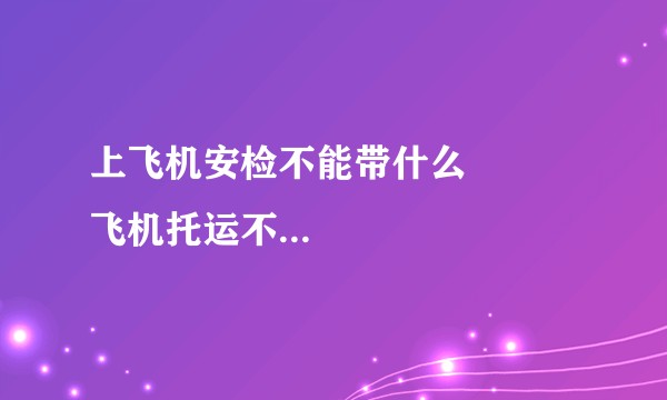 上飞机安检不能带什么          飞机托运不能带什么？