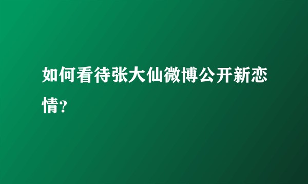如何看待张大仙微博公开新恋情？