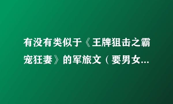 有没有类似于《王牌狙击之霸宠狂妻》的军旅文（要男女主双强、有剧情的）?