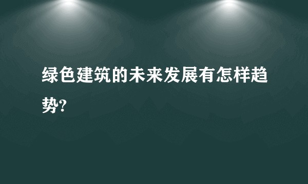 绿色建筑的未来发展有怎样趋势?