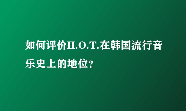 如何评价H.O.T.在韩国流行音乐史上的地位？