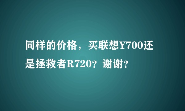 同样的价格，买联想Y700还是拯救者R720？谢谢？