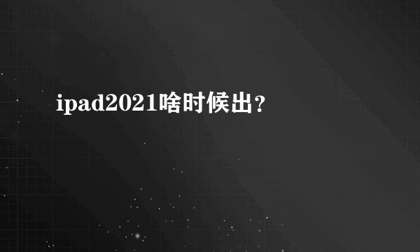 ipad2021啥时候出？