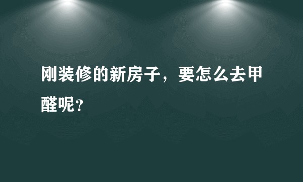 刚装修的新房子，要怎么去甲醛呢？