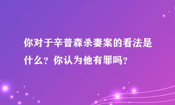 你对于辛普森杀妻案的看法是什么？你认为他有罪吗？