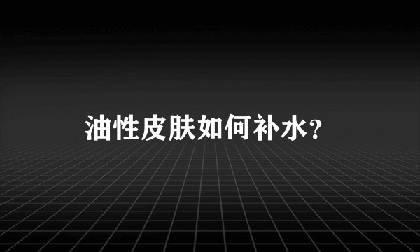 油性皮肤如何补水？